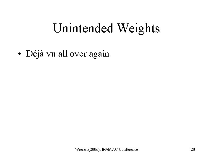 Unintended Weights • Déjà vu all over again Wiesen (2006), IPMAAC Conference 20 