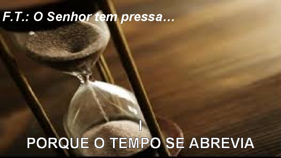 F. T. : O Senhor tem pressa… I PORQUE O TEMPO SE ABREVIA 