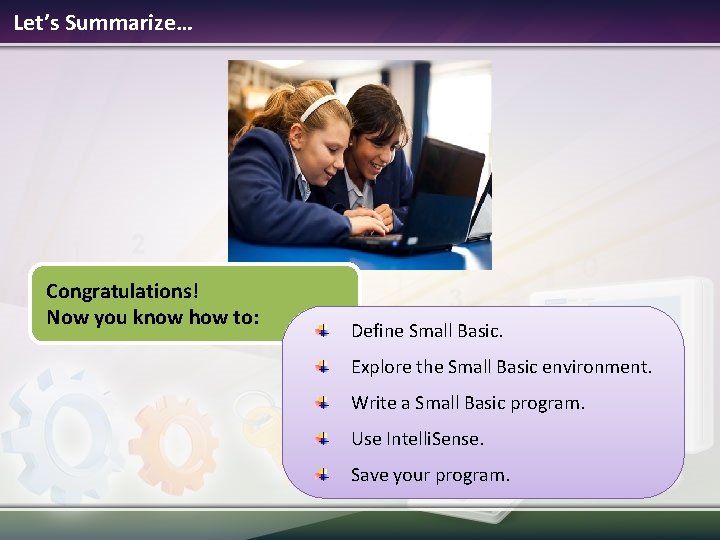 Let’s Summarize… Congratulations! Now you know how to: Define Small Basic. Explore the Small