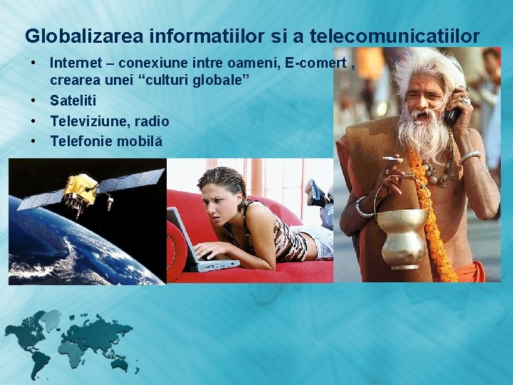 Globalizarea informatiilor si a telecomunicatiilor • Internet – conexiune intre oameni, E-comert , crearea