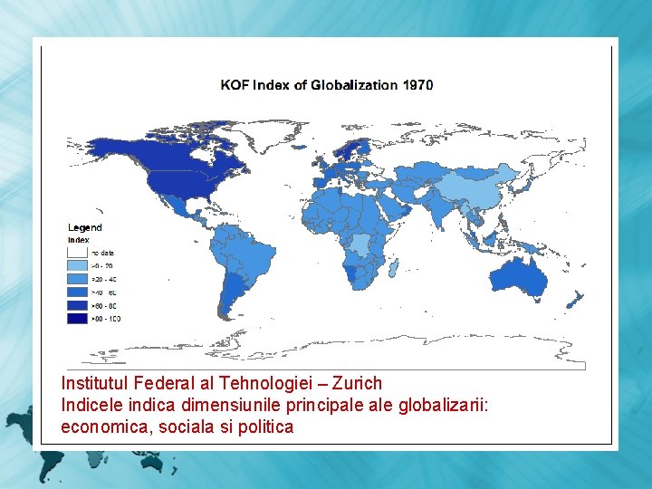 Institutul Federal al Tehnologiei – Zurich Indicele indica dimensiunile principale globalizarii: economica, sociala si