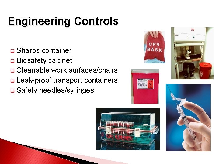 Engineering Controls Sharps container q Biosafety cabinet q Cleanable work surfaces/chairs q Leak-proof transport
