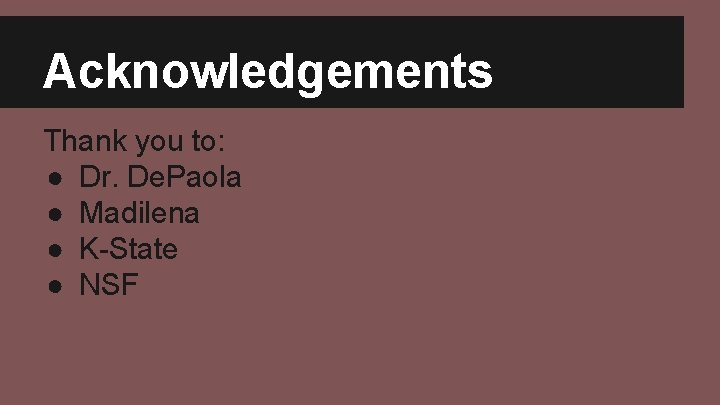 Acknowledgements Thank you to: ● Dr. De. Paola ● Madilena ● K-State ● NSF