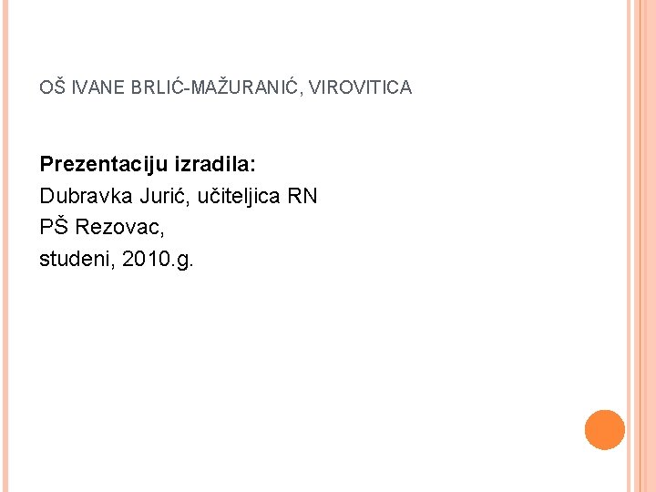 OŠ IVANE BRLIĆ-MAŽURANIĆ, VIROVITICA Prezentaciju izradila: Dubravka Jurić, učiteljica RN PŠ Rezovac, studeni, 2010.