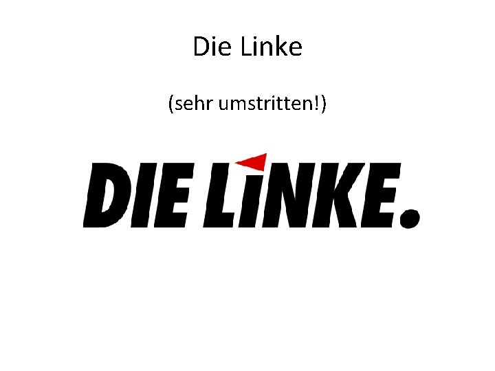 Die Linke (sehr umstritten!) 