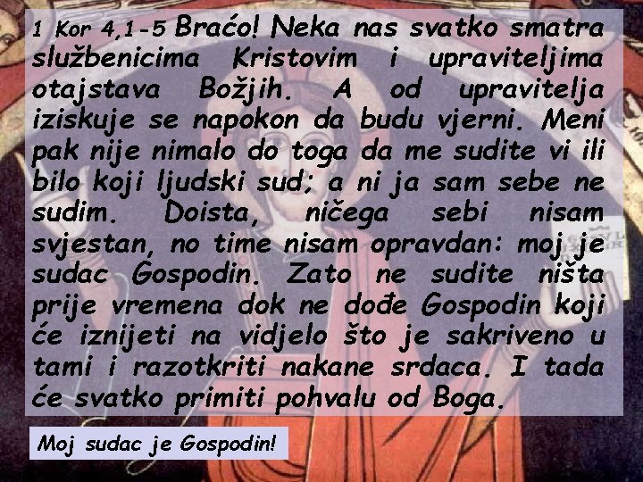 Braćo! Neka nas svatko smatra službenicima Kristovim i upraviteljima otajstava Božjih. A od upravitelja