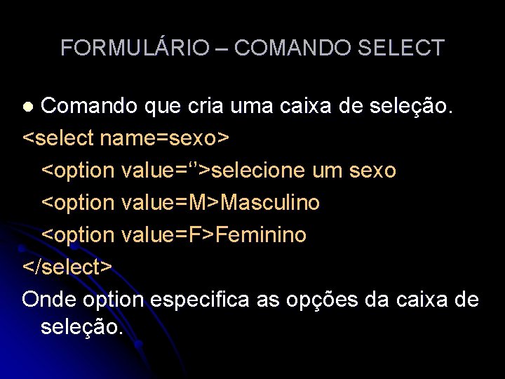 FORMULÁRIO – COMANDO SELECT Comando que cria uma caixa de seleção. <select name=sexo> <option