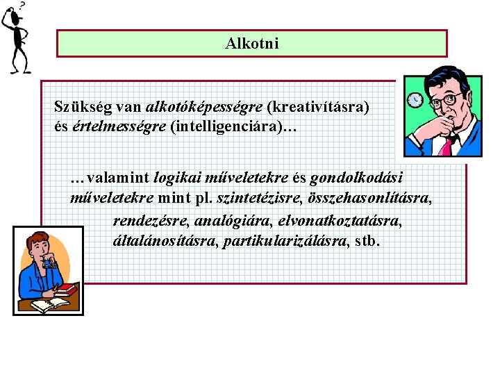 Alkotni Szükség van alkotóképességre (kreativításra) és értelmességre (intelligenciára)… …valamint logikai műveletekre és gondolkodási műveletekre