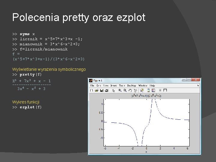 Polecenia pretty oraz ezplot >> syms x >> licznik = x^5+7*x^3+x -1; >> mianownik