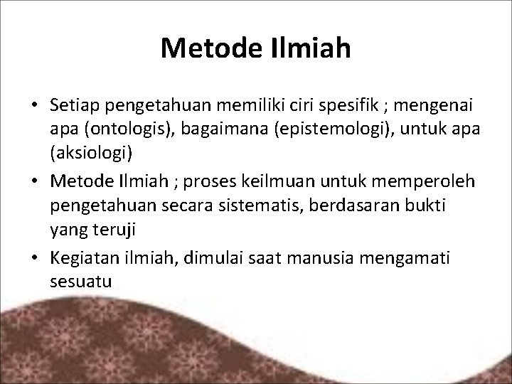 Metode Ilmiah • Setiap pengetahuan memiliki ciri spesifik ; mengenai apa (ontologis), bagaimana (epistemologi),