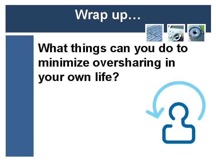 Wrap up… What things can you do to minimize oversharing in your own life?