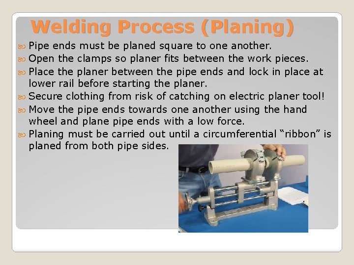 Welding Process (Planing) Pipe ends must be planed square to one another. Open the