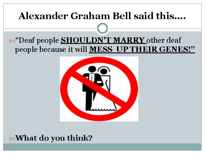Alexander Graham Bell said this…. “Deaf people SHOULDN’T MARRY other deaf people because it