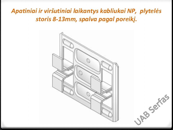 Apatiniai ir viršutiniai laikantys kabliukai NP, plytelės storis 8 -13 mm, spalva pagal poreikį.