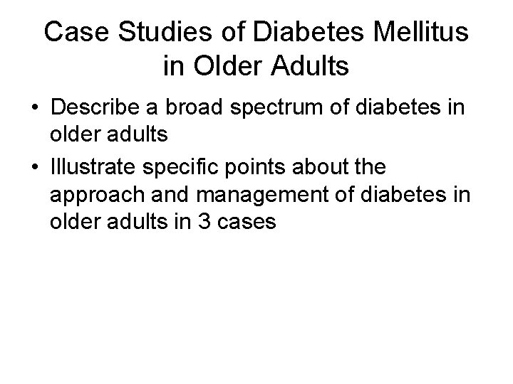 Case Studies of Diabetes Mellitus in Older Adults • Describe a broad spectrum of