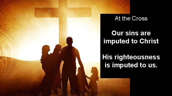 At the Cross Our sins are imputed to Christ His righteousness is imputed to