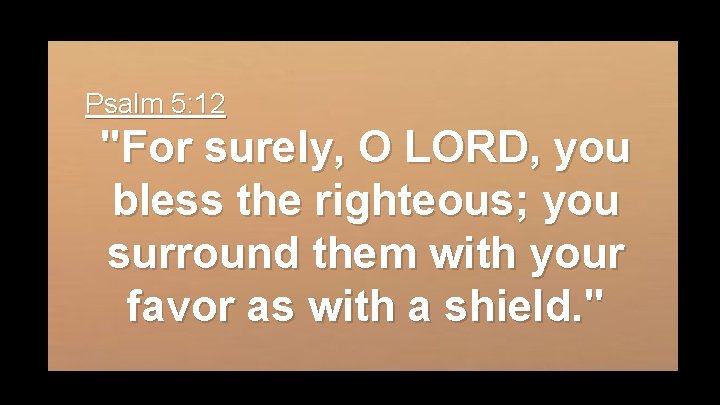 Psalm 5: 12 "For surely, O LORD, you bless the righteous; you surround them