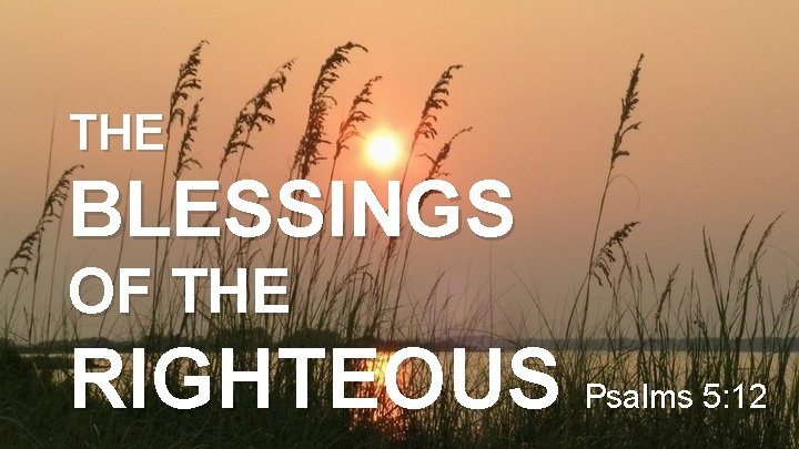 THE BLESSINGS OF THE RIGHTEOUS Psalms 5: 12 