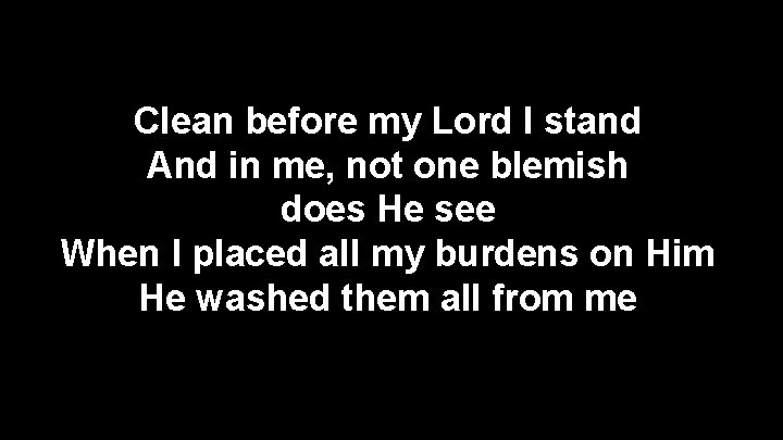 Clean before my Lord I stand And in me, not one blemish does He