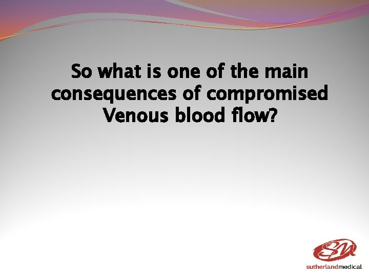 So what is one of the main consequences of compromised Venous blood flow? So what is one of the main consequences of compromised Venous blood flow?
