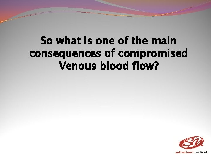 So what is one of the main consequences of compromised Venous blood flow? 