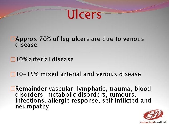Ulcers �Approx 70% of leg ulcers are due to venous disease � 10% arterial Ulcers �Approx 70% of leg ulcers are due to venous disease � 10% arterial