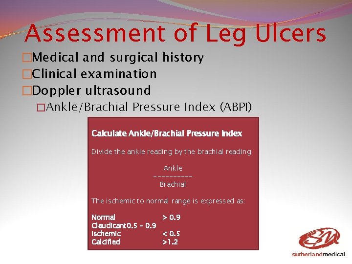 Assessment of Leg Ulcers �Medical and surgical history �Clinical examination �Doppler ultrasound �Ankle/Brachial Pressure