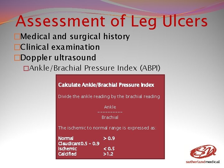 Assessment of Leg Ulcers �Medical and surgical history �Clinical examination �Doppler ultrasound �Ankle/Brachial Pressure Assessment of Leg Ulcers �Medical and surgical history �Clinical examination �Doppler ultrasound �Ankle/Brachial Pressure