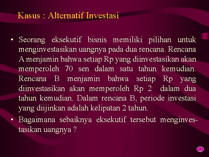 Kasus : Alternatif Investasi • Seorang eksekutif bisnis memiliki pilihan untuk menginvestasikan uangnya pada