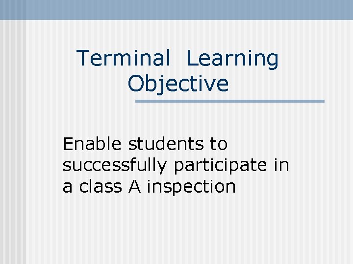 Terminal Learning Objective Enable students to successfully participate in a class A inspection 