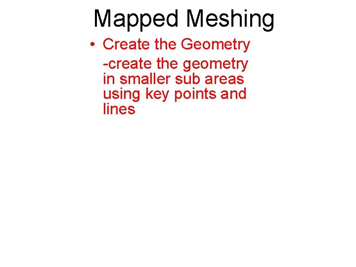 Mapped Meshing • Create the Geometry -create the geometry in smaller sub areas using