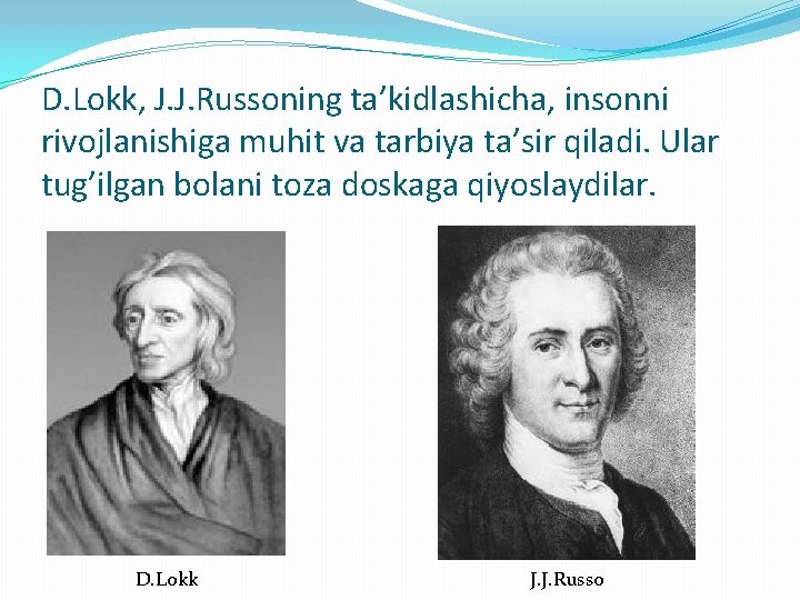 D. Lokk, J. J. Russoning ta’kidlashicha, insonni rivojlanishiga muhit va tarbiya ta’sir qiladi. Ular