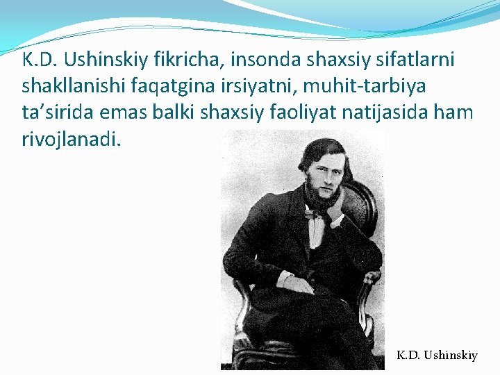 K. D. Ushinskiy fikricha, insonda shaxsiy sifatlarni shakllanishi faqatgina irsiyatni, muhit-tarbiya ta’sirida emas balki