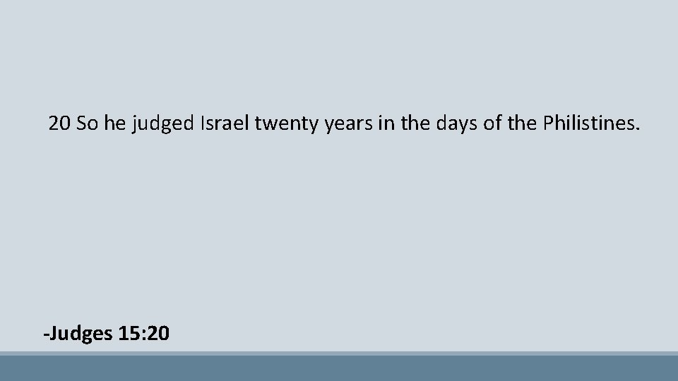 20 So he judged Israel twenty years in the days of the Philistines. -Judges