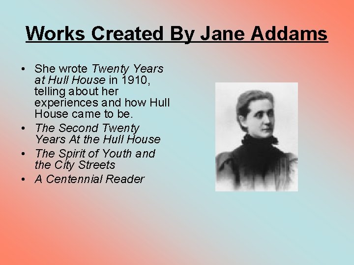 Works Created By Jane Addams • She wrote Twenty Years at Hull House in