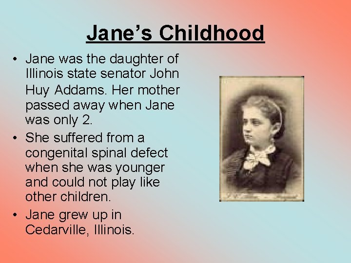 Jane’s Childhood • Jane was the daughter of Illinois state senator John Huy Addams.