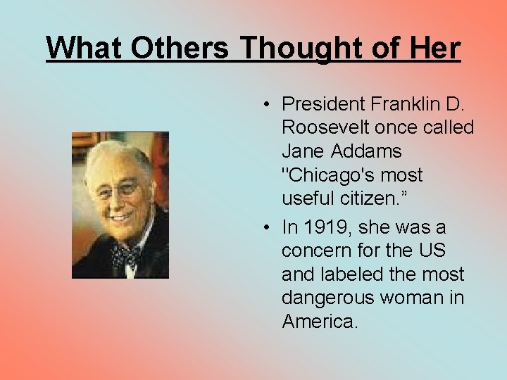 What Others Thought of Her • President Franklin D. Roosevelt once called Jane Addams