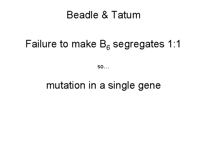 Beadle & Tatum Failure to make B 6 segregates 1: 1 so… mutation in
