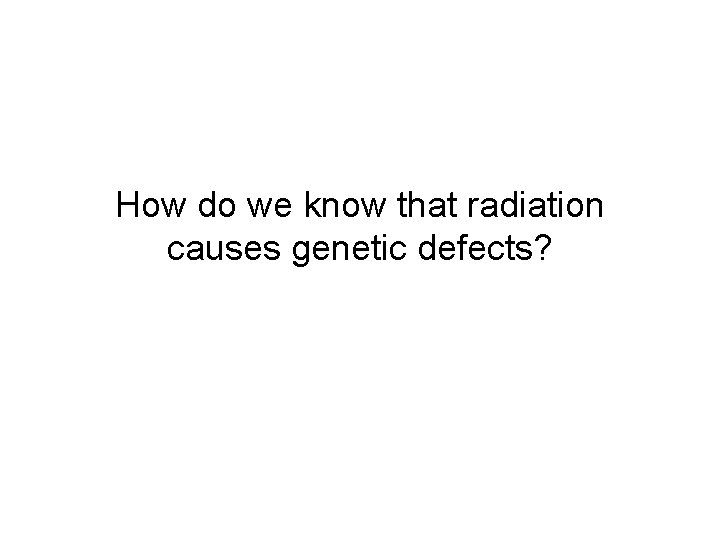 How do we know that radiation causes genetic defects? 