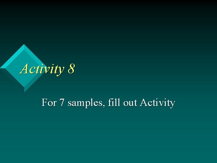 Activity 8 For 7 samples, fill out Activity 