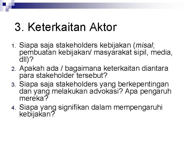 3. Keterkaitan Aktor 1. 2. 3. 4. Siapa saja stakeholders kebijakan (misal; pembuatan kebijakan/