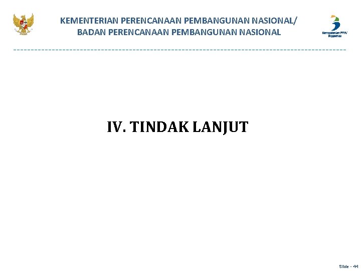 KEMENTERIAN PERENCANAAN PEMBANGUNAN NASIONAL/ BADAN PERENCANAAN PEMBANGUNAN NASIONAL IV. TINDAK LANJUT Slide - 44 KEMENTERIAN PERENCANAAN PEMBANGUNAN NASIONAL/ BADAN PERENCANAAN PEMBANGUNAN NASIONAL IV. TINDAK LANJUT Slide - 44