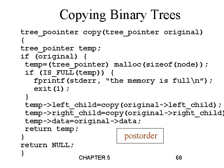 Copying Binary Trees tree_poointer copy(tree_pointer original) { tree_pointer temp; if (original) { temp=(tree_pointer) malloc(sizeof(node)); Copying Binary Trees tree_poointer copy(tree_pointer original) { tree_pointer temp; if (original) { temp=(tree_pointer) malloc(sizeof(node));