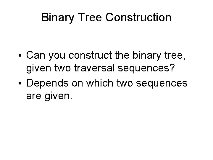Binary Tree Construction • Can you construct the binary tree, given two traversal sequences? Binary Tree Construction • Can you construct the binary tree, given two traversal sequences?
