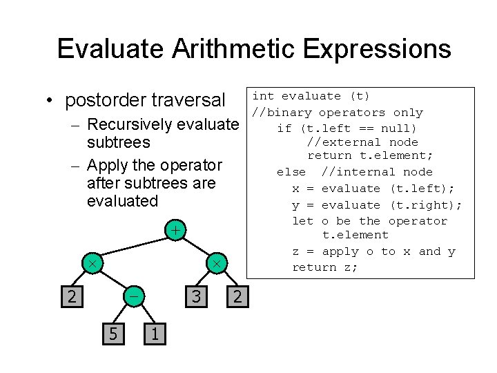 Evaluate Arithmetic Expressions • postorder traversal – Recursively evaluate subtrees – Apply the operator Evaluate Arithmetic Expressions • postorder traversal – Recursively evaluate subtrees – Apply the operator