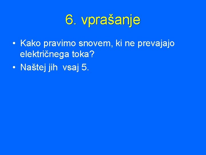 6. vprašanje • Kako pravimo snovem, ki ne prevajajo električnega toka? • Naštej jih