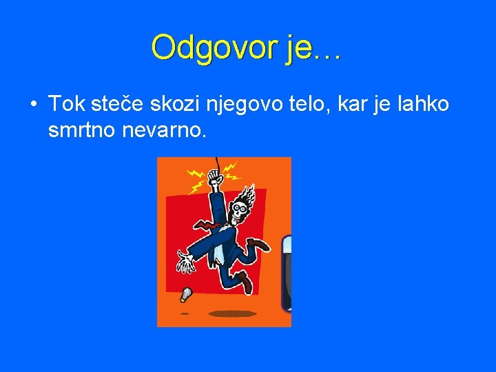 Odgovor je… • Tok steče skozi njegovo telo, kar je lahko smrtno nevarno. 