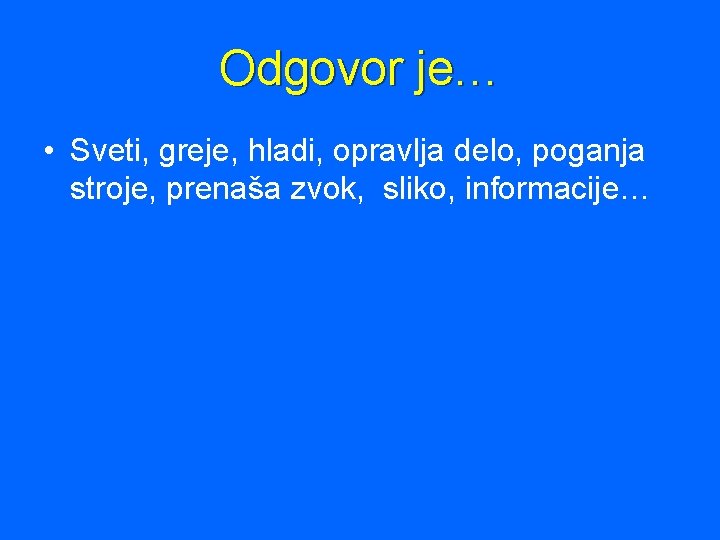 Odgovor je… • Sveti, greje, hladi, opravlja delo, poganja stroje, prenaša zvok, sliko, informacije…