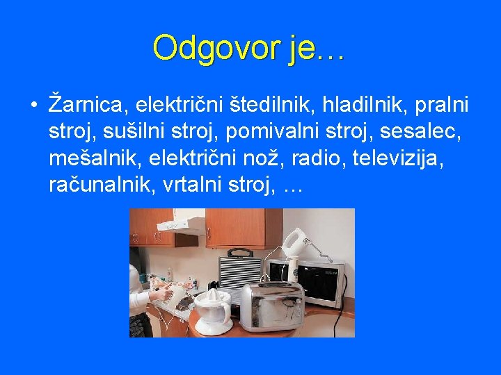 Odgovor je… • Žarnica, električni štedilnik, hladilnik, pralni stroj, sušilni stroj, pomivalni stroj, sesalec,