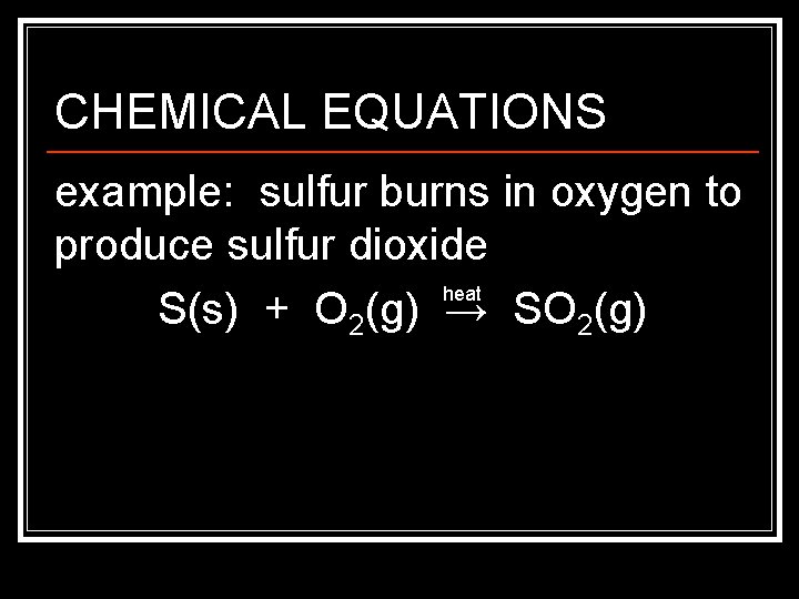 CHEMICAL EQUATIONS example: sulfur burns in oxygen to produce sulfur dioxide heat S(s) +